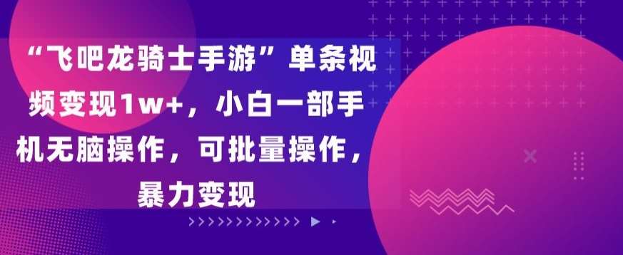 “飞吧龙骑士手游”单条视频变现1w+，小白一部手机无脑操作，可批量操作，暴力变现【揭秘】-讯领网创