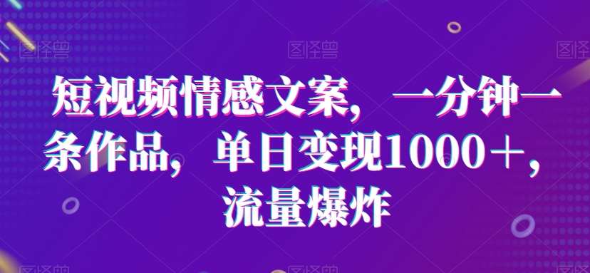 短视频情感文案，一分钟一条作品，单日变现1000＋，流量爆炸【揭秘】-讯领网创