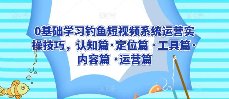 0基础学习钓鱼短视频系统运营实操技巧，认知篇·定位篇 ·工具篇·内容篇 ·运营篇-讯领网创