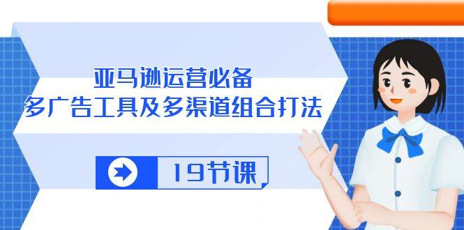 （10552期）亚马逊 运营必备，多广告 工具及多渠道组合打法（19节课）-讯领网创