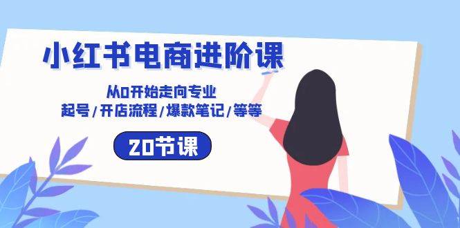 小红书电商进阶课：从0开始走向专业 起号/开店流程/爆款笔记/等等（20节）-讯领网创