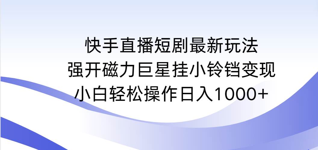 （9320期）快手直播短剧最新玩法，强开磁力巨星挂小铃铛变现，小白轻松操作日入1000+-讯领网创