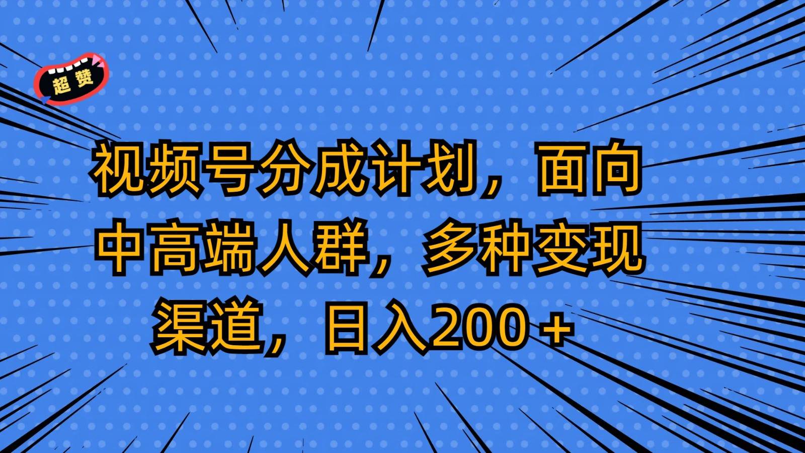 视频号分成计划，面向中高端人群，多种变现渠道，日入200＋-讯领网创