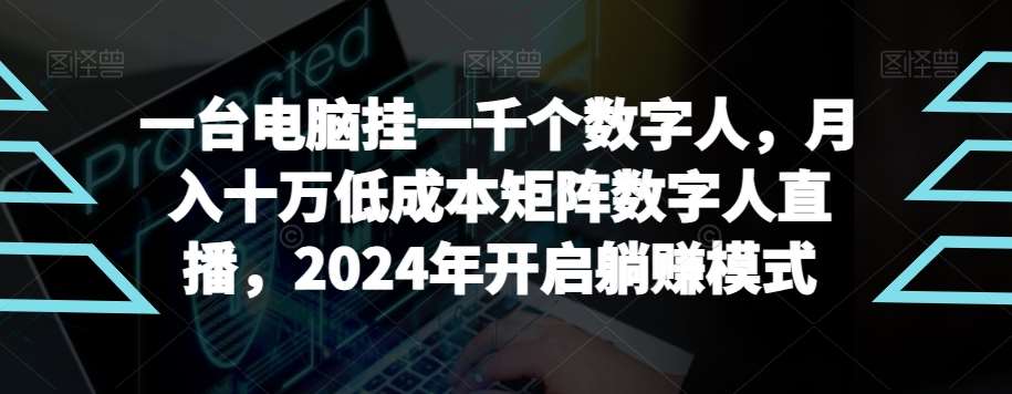 【超级蓝海项目】一台电脑挂一千个数字人，月入十万低成本矩阵数字人直播，2024年开启躺赚模式【揭秘】-讯领网创