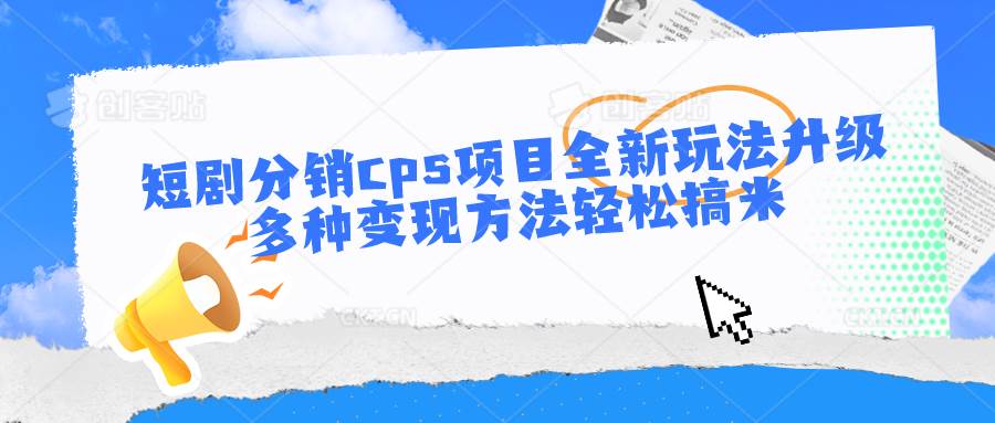 短剧分销cps项目全新玩法升级，多种变现方法轻松搞米-讯领网创