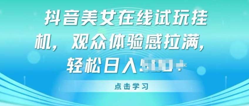 抖音美女在线试玩挂JI，观众体验感拉满，实现轻松变现【揭秘】-讯领网创