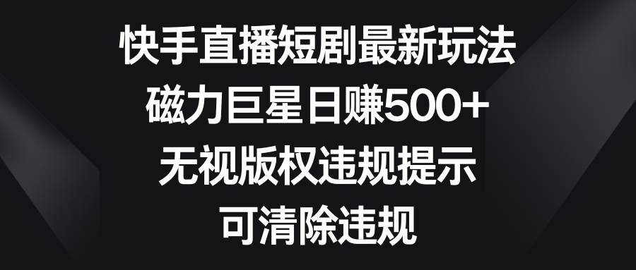 快手直播短剧最新玩法，磁力巨星日赚500+，无视版权违规提示，可清除违规-讯领网创