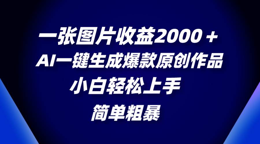 一张图片收益2000＋，AI一键生成爆款原创作品，简单粗暴，小白轻松上手-讯领网创