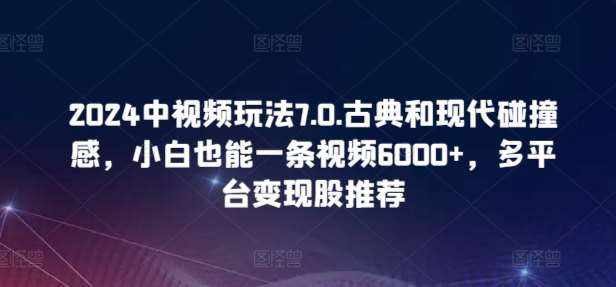 2024中视频玩法7.0.古典和现代碰撞感，小白也能一条视频6000+，多平台变现【揭秘】-讯领网创