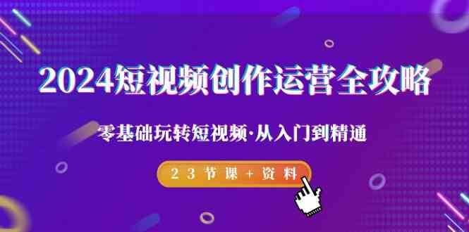 2024短视频创作运营全攻略，零基础玩转短视频·从入门到精通-23节课+资料-讯领网创