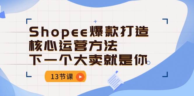 （10777期）Shopee-爆款打造核心运营方法，下一个大卖就是你（13节课）-讯领网创