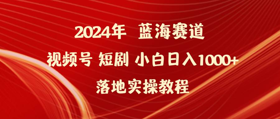 2024年蓝海赛道视频号短剧 小白日入1000+落地实操教程-讯领网创