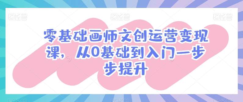 零基础画师文创运营变现课，从0基础到入门一步步提升-讯领网创