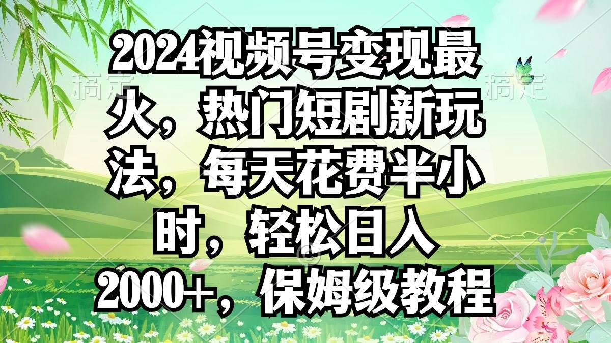 （9161期）2024视频号变现最火，热门短剧新玩法，每天花费半小时，轻松日入2000+，…-讯领网创