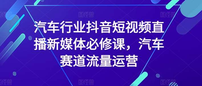 汽车行业抖音短视频直播新媒体必修课，汽车赛道流量运营-讯领网创