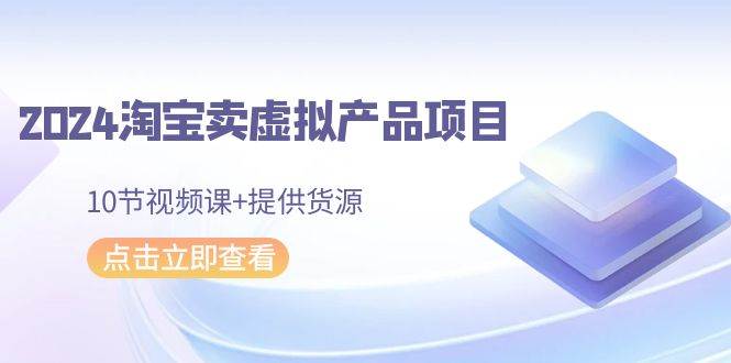 （9191期）2024淘宝卖虚拟产品项目，10节视频课+提供货源-讯领网创