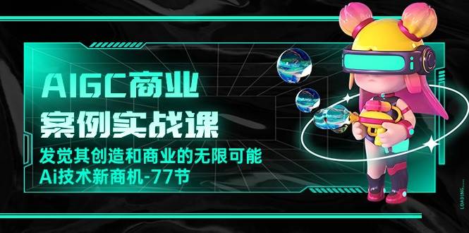 （10467期）AIGC-商业案例实战课，发觉其创造和商业的无限可能，Ai技术新商机-77节-讯领网创