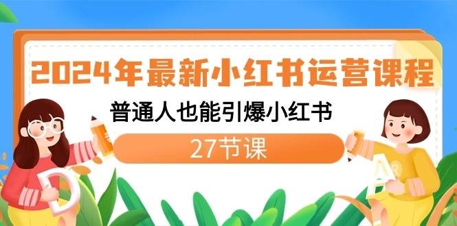 2024年最新小红书运营课程：普通人也能引爆小红书（27节课）-讯领网创