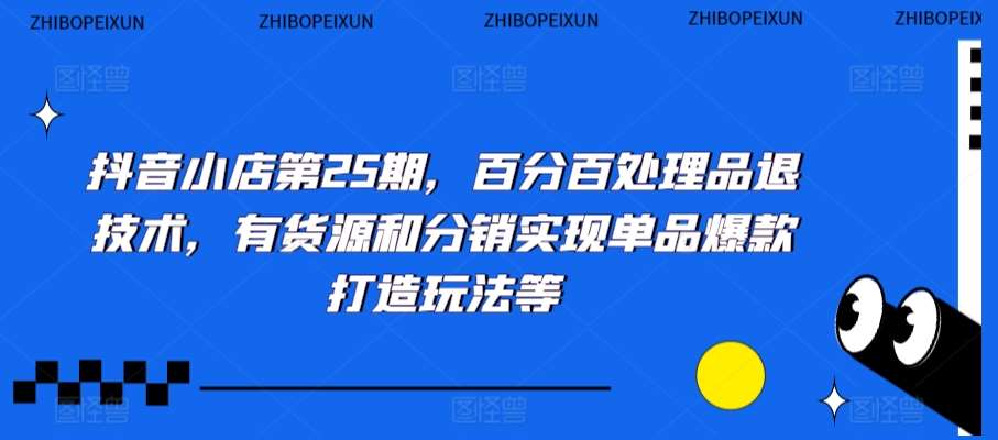 抖音小店第25期，百分百处理品退技术，有货源和分销实现单品爆款打造玩法等-讯领网创