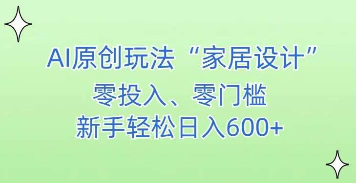 AI家居设计，简单好上手，新手小白什么也不会的，都可以轻松日入500+【揭秘】-讯领网创