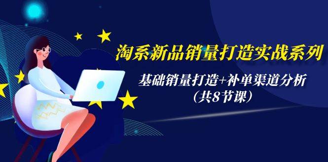 （9962期）淘系新品销量打造实战系列，基础销量打造+补单渠道分析（共8节课）-讯领网创