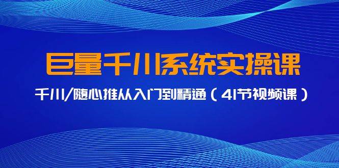 巨量千川系统实操课，千川/随心推从入门到精通（41节视频课）-讯领网创