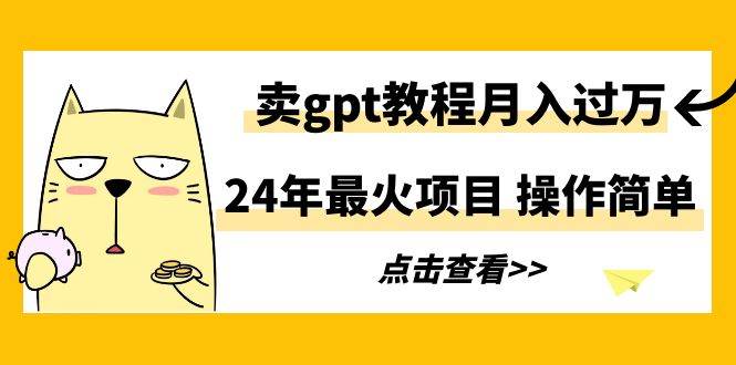 （9180期）24年最火项目，卖gpt教程月入过万，操作简单-讯领网创