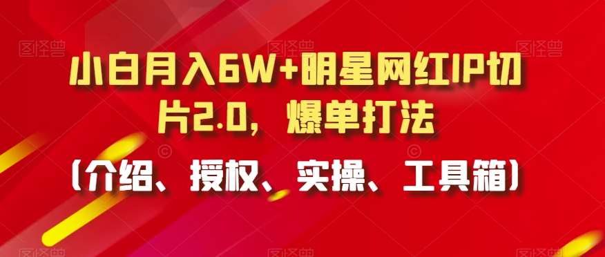 小白月入6W+明星网红IP切片2.0，爆单打法（介绍、授权、实操、工具箱）【揭秘】-讯领网创