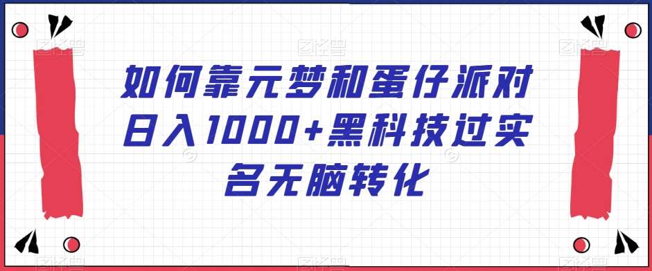 如何靠元梦和蛋仔派对日入1000+黑科技过实名无脑转化【揭秘】-讯领网创