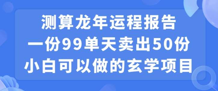 小白可做的玄学项目，出售”龙年运程报告”一份99元单日卖出100份利润9900元，0成本投入【揭秘】-讯领网创