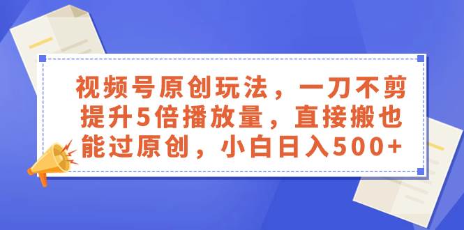 视频号原创玩法，一刀不剪提升5倍播放量，直接搬也能过原创，小白日入500+-讯领网创