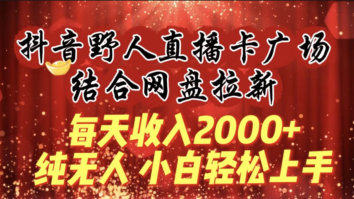 每天收入2000+，抖音野人直播卡广场，结合网盘拉新，纯无人，小白轻松上手-讯领网创