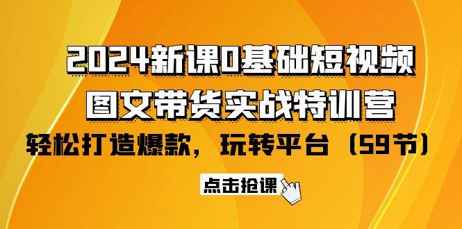 （9911期）2024新课0基础短视频+图文带货实战特训营：玩转平台，轻松打造爆款（59节）-讯领网创