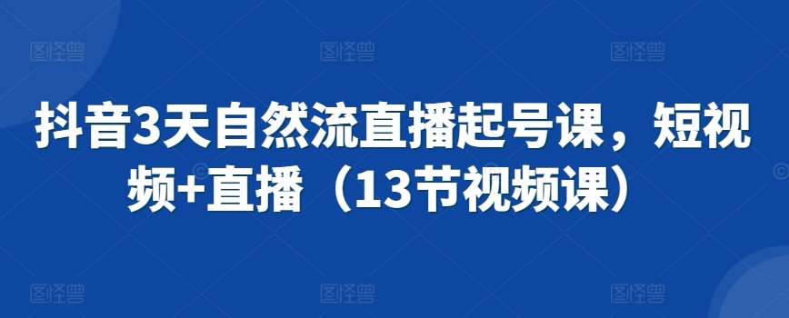 抖音3天自然流直播起号课，短视频+直播（13节视频课）-讯领网创