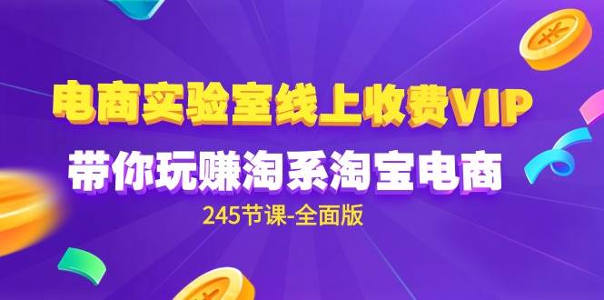 （9859期）电商-实验室 线上收费VIP，带你玩赚淘系淘宝电商（245节课-全面版）-讯领网创