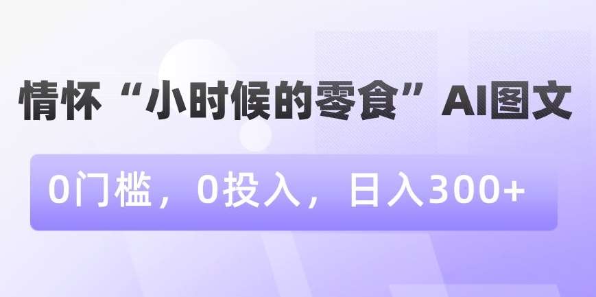 情怀“小时候的零食”AI图文，0门槛，0投入，日入300+【揭秘】-讯领网创