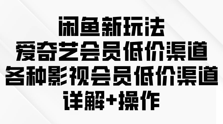 （9950期）闲鱼新玩法，爱奇艺会员低价渠道，各种影视会员低价渠道详解-讯领网创