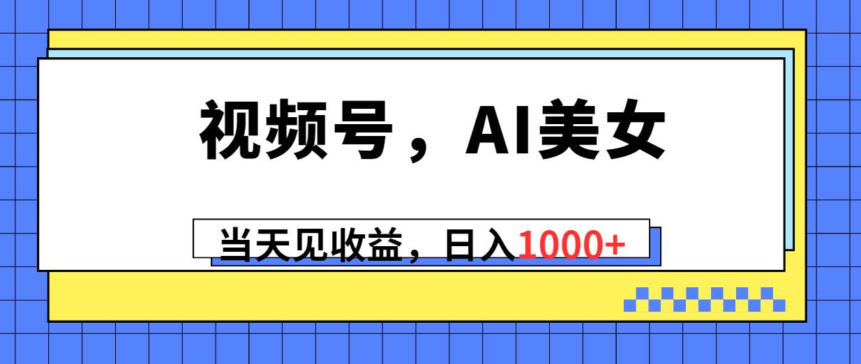 视频号，Ai美女，当天见收益，日入1000+-讯领网创