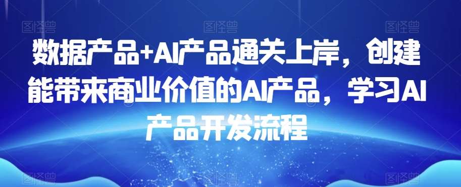 数据产品+AI产品通关上岸，创建能带来商业价值的AI产品，学习AI产品开发流程-讯领网创