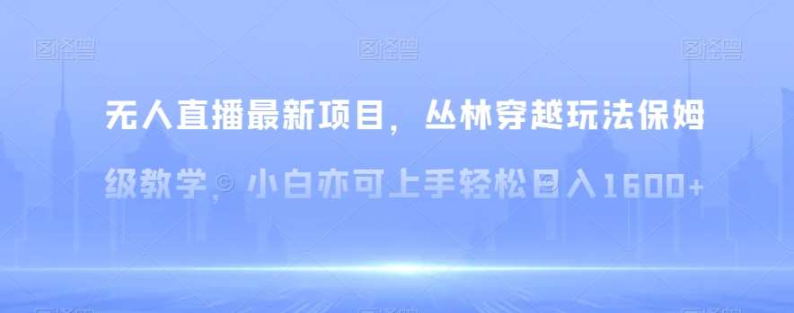 无人直播最新项目，丛林穿越玩法保姆级教学，小白亦可上手轻松日入1600+【揭秘】-讯领网创