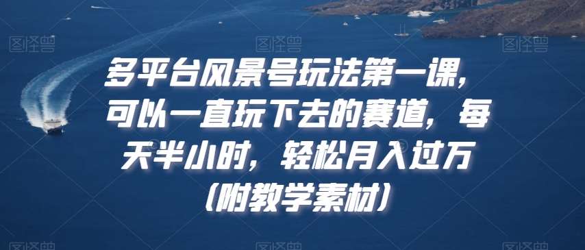 多平台风景号玩法第一课，可以一直玩下去的赛道，每天半小时，轻松月入过万（附教学素材）【揭秘】-讯领网创