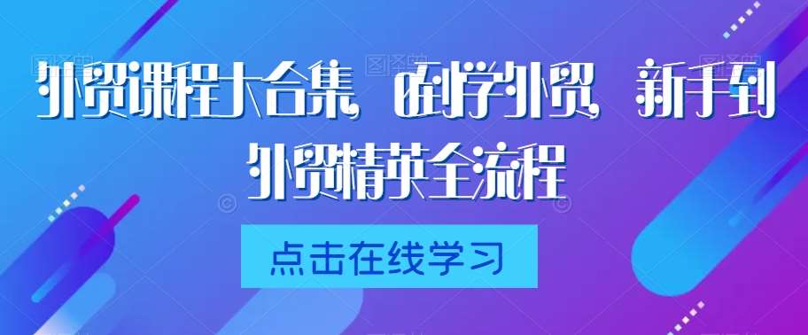 外贸课程大合集，0到1学外贸，新手到外贸精英全流程-讯领网创