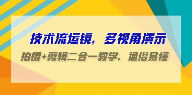 技术流运镜，多视角演示，拍摄+剪辑二合一教学，通俗易懂（70节课）-讯领网创