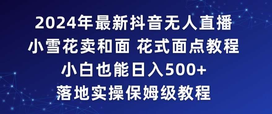 2024年抖音最新无人直播小雪花卖和面、花式面点教程小白也能日入500+落地实操保姆级教程【揭秘】-讯领网创