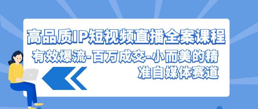 高品质IP短视频直播全案课程，有效爆流百万成交，小而美的精准自媒体赛道-讯领网创