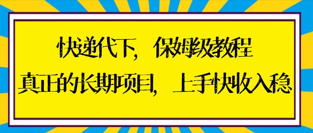 （8918期）快递代下保姆级教程，真正的长期项目，上手快收入稳【实操+渠道】-讯领网创