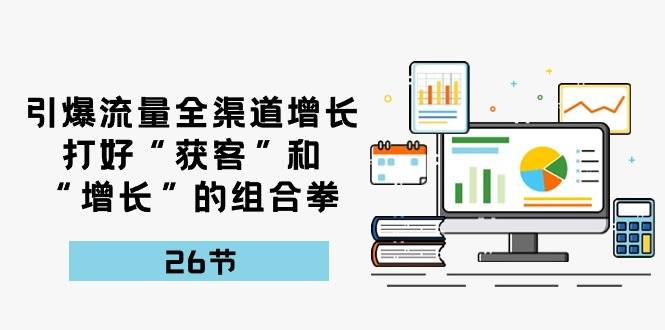 引爆流量，全渠道增长，打好“获客”和“增长”的组合拳（27节课）-讯领网创