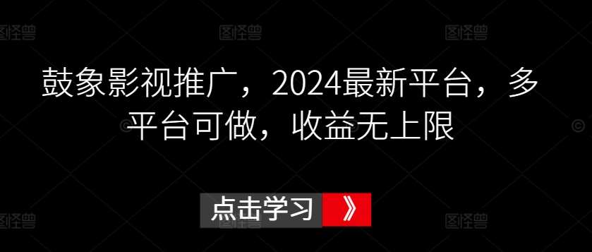 鼓象影视推广，2024最新平台，多平台可做，收益无上限【揭秘】-讯领网创