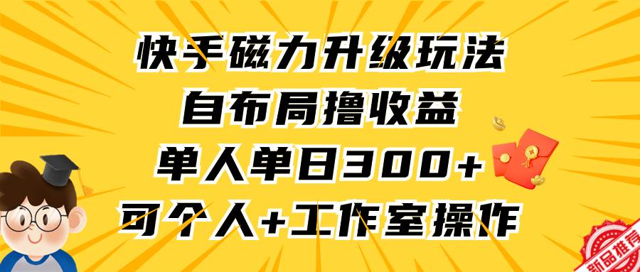 （9368期）快手磁力升级玩法，自布局撸收益，单人单日300+，个人工作室均可操作-讯领网创