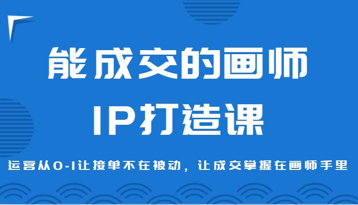 能成交的画师IP打造课，运营从0-1让接单不在被动，让成交掌握在画师手里-讯领网创